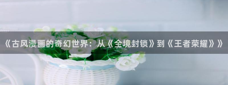 香蕉漫画破解版怎么领阅币：《古风漫画的奇幻世界：从《全境封锁》到《王者荣耀》》